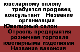 ювелирному салону  Romanov требуется продавец-консультант › Название организации ­ Ювелирный салон Romanov › Отрасль предприятия ­ розничная торговля ювелирными изделиями › Название вакансии ­ продавец-консультант › Место работы ­ Индустриальный д.31, ТК Индустриальный › Подчинение ­ директор по рознице › Минимальный оклад ­ 25 000 › Максимальный оклад ­ 80 000 › База расчета процента ­ рассчитывается от суммы продаж › Возраст от ­ 20 › Возраст до ­ 45 - Ленинградская обл., Санкт-Петербург г. Работа » Вакансии   